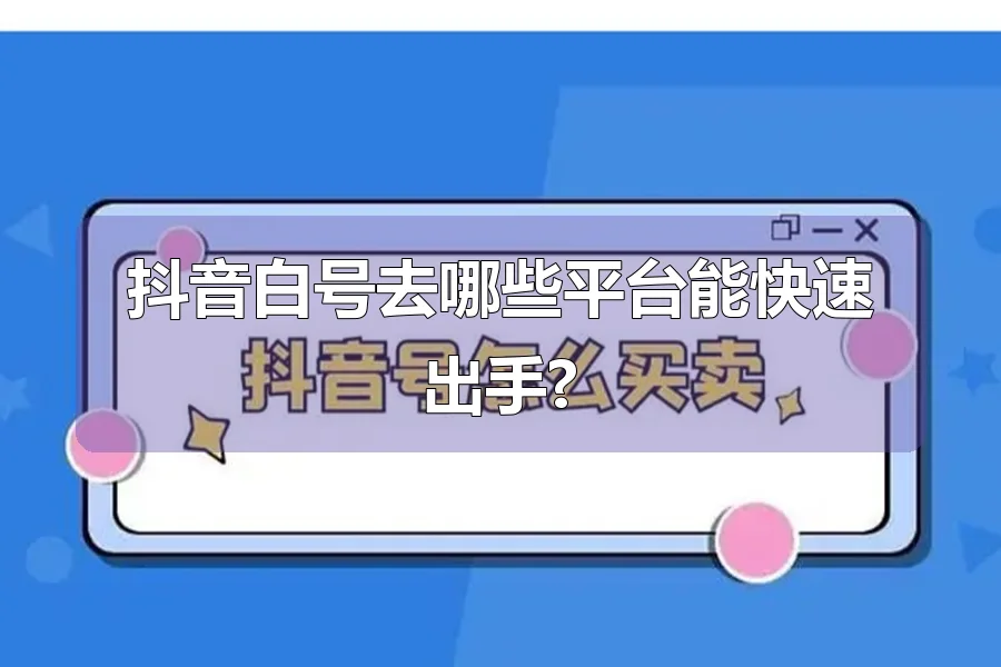 抖音白号去哪些平台能快速出手?