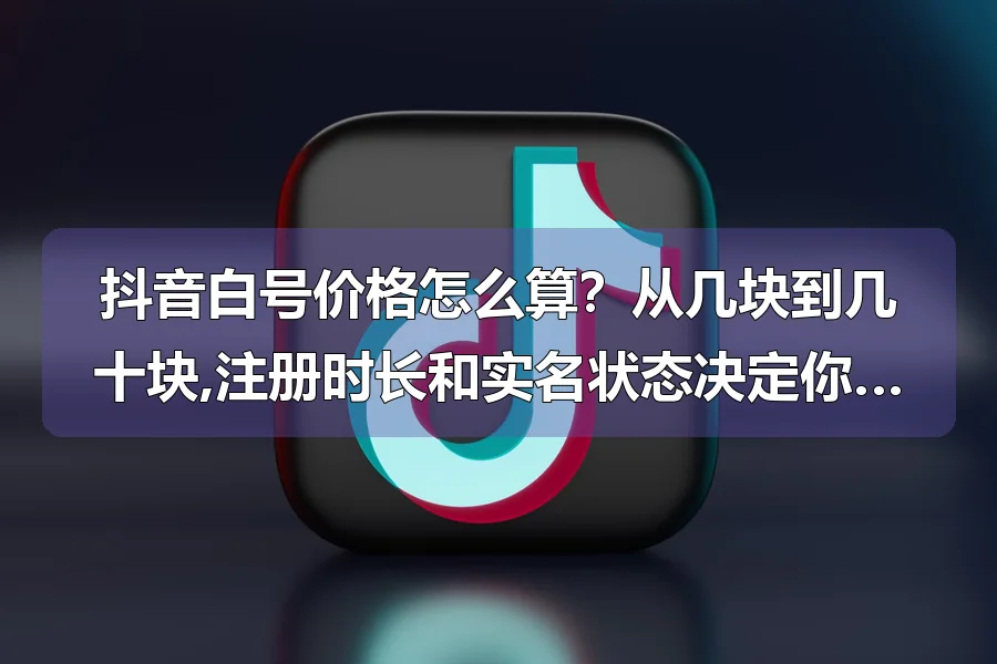 抖音白号价格怎么算?从几块到几十块,注册时长和实名状态决定你的号能卖多少钱